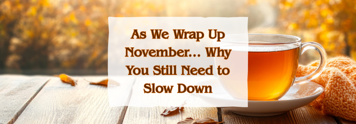 As We Wrap Up November ... Why You Still Need to Slow Down